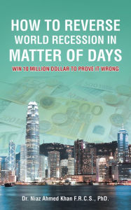 Title: How To Reverse World Recession In Matter Of Days: WIN 10 MILLION DOLLAR TO PROVE IT WRONG, Author: Dr. Niaz Ahmed Khan F.R.C.S.
