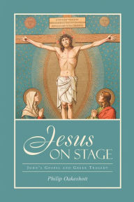 Title: Jesus on Stage: John's Gospel and Greek Tragedy, Author: Philip Oakeshott