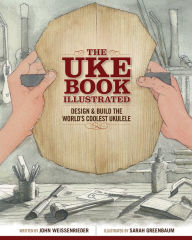 Title: The Uke Book Illustrated: Design and Build the World's Coolest Ukulele, Author: John Weissenrieder