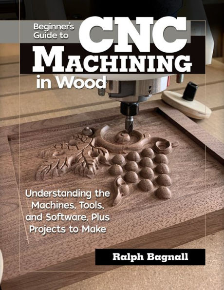 Beginner's Guide to CNC Machining Wood: Understanding the Machines, Tools, and Software, Plus Projects Make