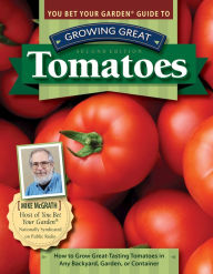 Title: You Bet Your Garden Guide to Growing Great Tomatoes, Second Edition: How to Grow Great-Tasting Tomatoes in Any Backyard, Garden, or Container, Author: Mike McGrath