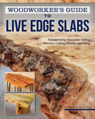 Title: Woodworker's Guide to Live Edge Slabs: Transforming Trees into Tables, Benches, Cutting Boards, and More, Author: George Vondriska