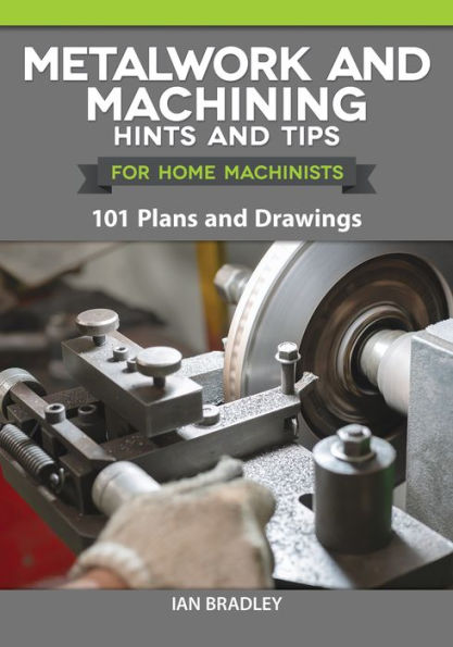 Metalwork and Machining Hints Tips for Home Machinists: 101 Plans Drawings