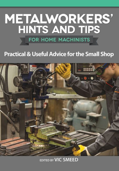 Metalworkers' Hints and Tips for Home Machinists: Practical & Useful Advice the Small Shop