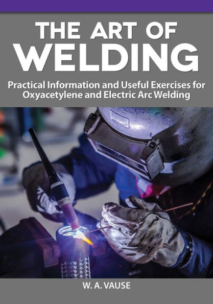 The Art of Welding: Practical Information and Useful Exercises for Oxyacetylene and Electric Arc Welding