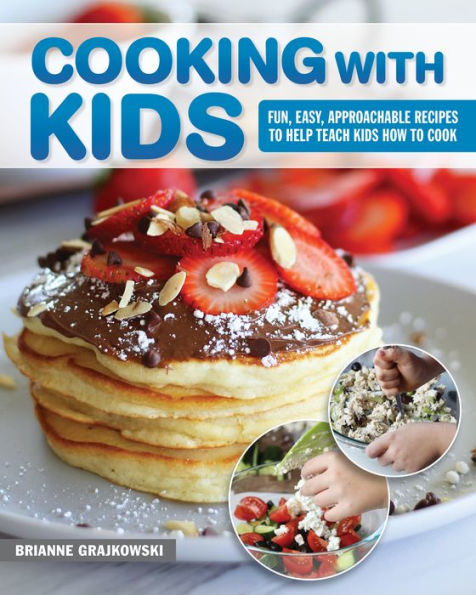 Cooking with Kids: Fun, Easy, Approachable Recipes to Help Teach Kids How to Cook