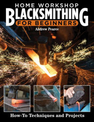 Title: Home Workshop Blacksmithing for Beginners: How-To Techniques and Projects, Author: Andrew Pearce