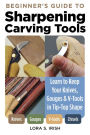 Beginner's Guide to Sharpening Carving Tools: Learn to Keep Your Knives, Gouges & V-Tools in Tip-Top Shape