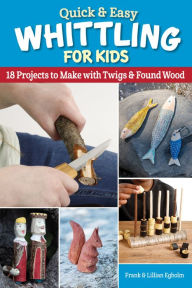 Title: Quick & Easy Whittling for Kids: 18 Projects to Make With Twigs & Found Wood, Author: Frank Egholm