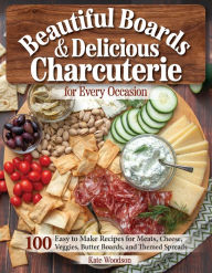 Title: Beautiful Boards & Delicious Charcuterie for Every Occasion: 100 Easy-to-Make Recipes for Meats, Cheese, Veggies, Butter Boards, and Themed Spreads, Author: Kate Woodson