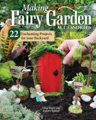 Title: Making Fairy Garden Accessories: 22 Enchanting Projects for Your Backyard, Author: Anna-Marie Fahmy