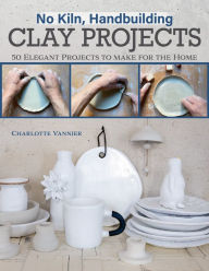 Ebook pdf download francais No Kiln, Handbuilding Clay Projects: 50 Elegant Projects to Make for the Home (English literature) by Charlotte Vannier