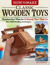 Title: How to Make Classic Wooden Toys: Woodworkers' Plans for 15 Sturdy Toys That Go, Plus Skill-Building Techniques, Author: Brad Anderson