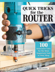 Title: Quick Tricks for the Router: 100 Innovative Uses for the Most Important Tool in Your Shop, Author: Logan Newman
