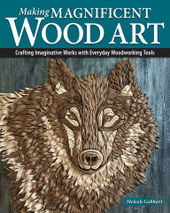 Title: Making Magnificent Wood Art: Crafting Imaginative Works with Everyday Woodworking Tools, Author: Meleah Gabhart