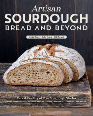 Title: Artisan Sourdough: Bread and Beyond: Care & Feeding of Your Sourdough Starter Plus Recipes for European Breads, Pastas, Pancakes, Desserts, and More, Author: Sonja Bauer