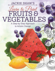 Title: Jackie Shaw's Learn to Paint Fruits & Vegetables: A Step-by-Step Approach to Beautiful Results, Author: Jackie Shaw