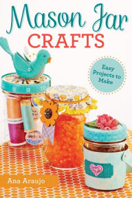 Title: Mason Jar Crafts: Easy Projects to Make From Everyday Canning Jars, Author: Ana Araujo