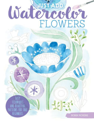 Just Add Watercolor Flowers Easy Techniques And Beautiful Patterns For True Beginners By Robin Pickens Paperback Barnes Noble