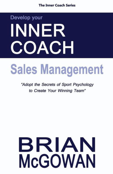 Develop Your Inner Coach: Sales Management: Adopt the Secrets of Sport Psychology to Create your Winning Team