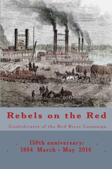 Rebels on the Red: Confederates of the Red River Campaign: 150th anniversary: 1864 March - May 2014 Portraits in Uniform