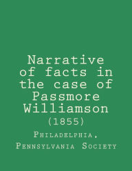 Title: Narrative of facts in the case of Passmore Williamson (1855), Author: Philadelphia Pennsylvania Anti Society