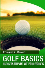 Title: Golf Basics: Instruction, Equipment and Tips for Beginners, Author: Edward K. Brown
