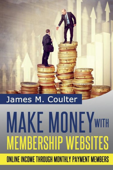 Make Money with Membership Websites: Online Income Through Monthly Paying Members