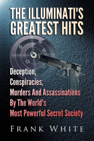 Title: The Illuminati's Greatest Hits: Deception, Conspiracies, Murders And Assassinations By The World's Most Powerful Secret Society, Author: Frank White