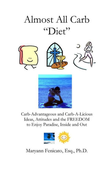 The Almost All Carb Diet...: Carb-Advantageous and Carb-A-Licious Ideas, Attitudes and the FREEDOM to Enjoy Paradise, Inside and Out!