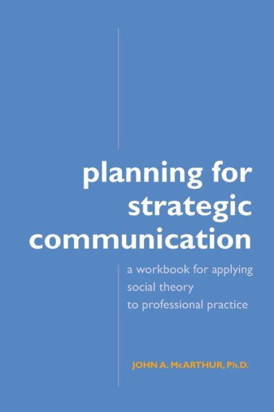 Planning for Strategic Communication: A Workbook for Applying Social Theory to Professional Practice