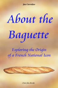 Title: About the Baguette: Exploring the Origin of a French National Icon, Author: Jim Chevallier