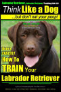 Think Like a Labrador, But Don't Eat Your Poop! Labrador Breed Expert Dog Training: Here's Exactly How to Train Your Labrador