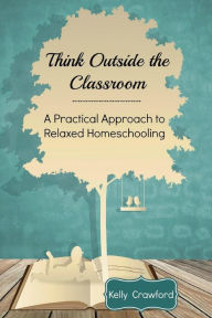 Title: Think Outside the Classroom: A Practical Approach to Relaxed Homeschooling, Author: Crawford