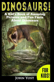 Title: Dinosaurs! A Kid's Book of Amazing Pictures and Fun Facts About Dinosaurs: Nature Books for Children Series, Author: John Yost