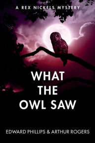 Title: What the Owl Saw: A Rex Nickels Mystery, Author: Arthur Rogers Jou