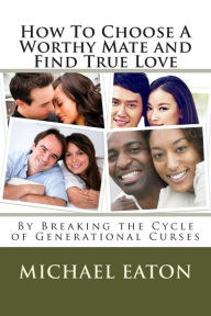 Title: How To Choose A Worthy Mate and Find True Love: By Breaking the Cycle of Generational Curses, Author: Michael Eaton