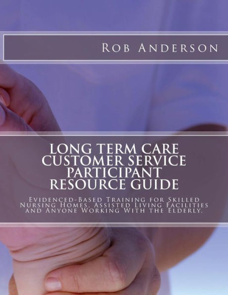 Long Term Care Customer Service Participant Resource Guide: Evidenced-Based Training for Skilled Nursing Homes, Assisted Living Facilities and Anyone Working With the Elderly.