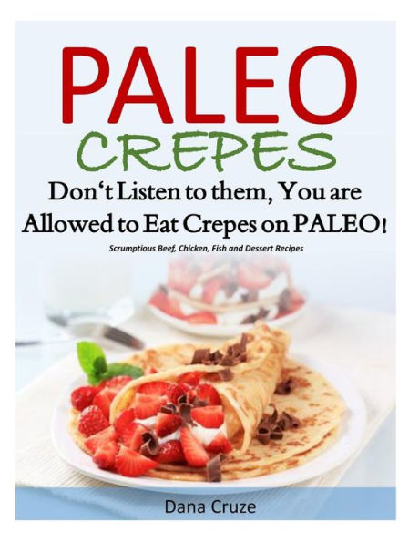 Paleo Crepes: Don't Listen to Them, You are Allowed to Eat Crepes on PALEO! Scrumptious Beef, Chicken, Fish and Dessert Recipes