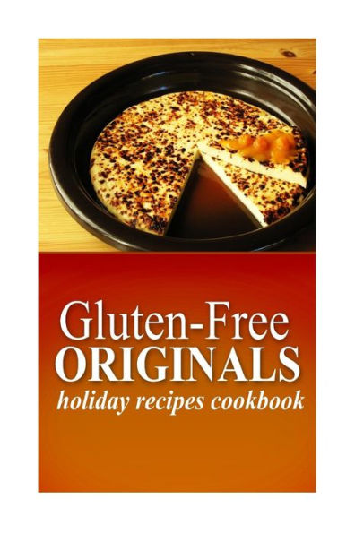 Gluten-Free Originals - Holiday Recipes Cookbook: (Practical and Delicious Gluten-Free, Grain Free, Dairy Free Recipes)