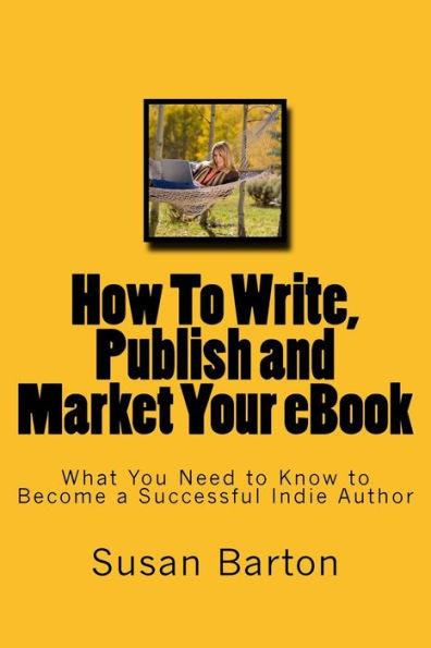 How To Write, Publish and Market Your eBook: What You Need to Know to Become a Successful Indie Author