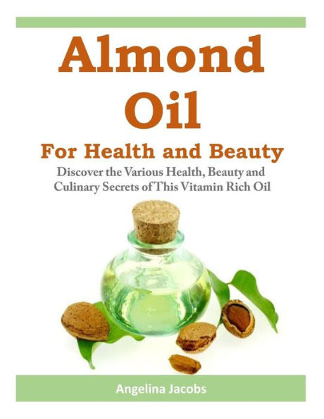 Almond Oil for Health and Beauty: Discover the Various Health, Beauty Culinary Secrets of This Vitamin Rich