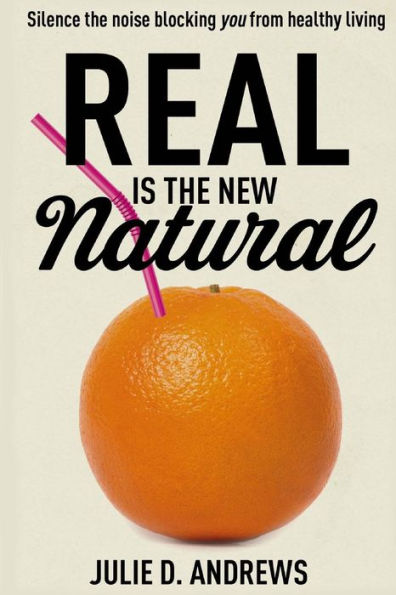 Real Is the New Natural: Silence the noise blocking You from healthy living