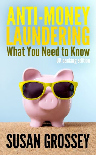 Anti-Money Laundering: What You Need to Know (UK banking edition): A concise guide to anti-money laundering and countering the financing of terrorism (AML/CFT) for those working in the UK banking sector