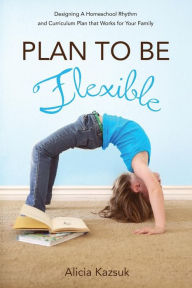 Title: Plan to Be Flexible: Designing A Homeschool Rhythm and Curriculum Plan That Works for Your Family, Author: Alicia Michelle