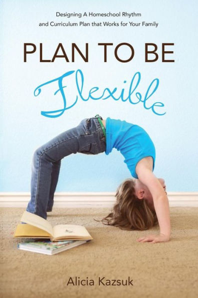 Plan to Be Flexible: Designing A Homeschool Rhythm and Curriculum Plan That Works for Your Family