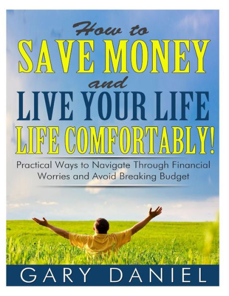 How to Save Money and Live Your Life Comfortably!: Practical Ways to Navigate Through Financial Worries and Avoid Breaking Your Budget