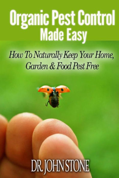 Organic Pest Control Made Easy: How To Naturally Keep Your Home, Garden & Food Free