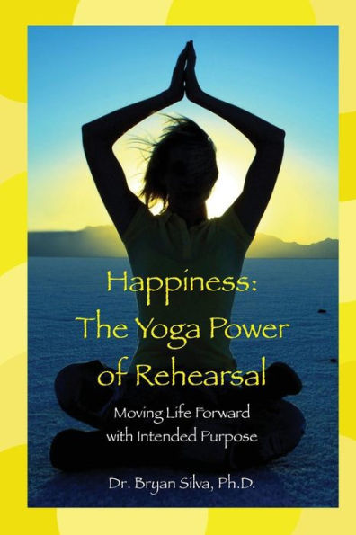 Happiness: The Yoga Power of Rehearsal: Moving Life Forward with Intended Purpose