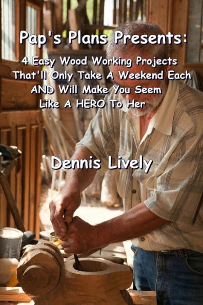 Pap's Plans Presents: : 4 Easy Wood Working Projects That'll Only Take A Weekend Each AND Will Make You Seem Like HERO To Her